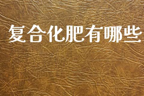 复合化肥有哪些_https://m.15771688.com_期货开户_第1张