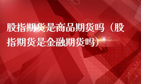 股指期货是商品期货吗（股指期货是金融期货吗）_https://m.15771688.com_期货手续费_第1张
