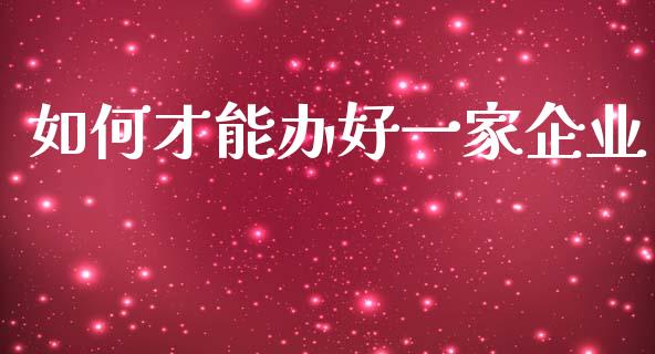 如何才能办好一家企业_https://m.15771688.com_期货手续费_第1张