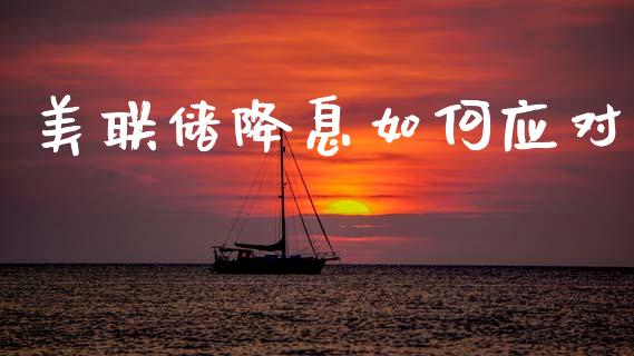 美联储降息如何应对_https://m.15771688.com_期货开户_第1张