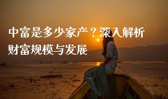中富是多少家产？深入解析财富规模与发展_https://m.15771688.com_期货开户_第1张