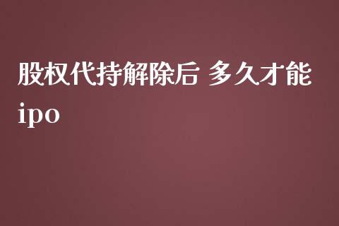 股权代持解除后 多久才能ipo_https://m.15771688.com_道指实时行情_第1张