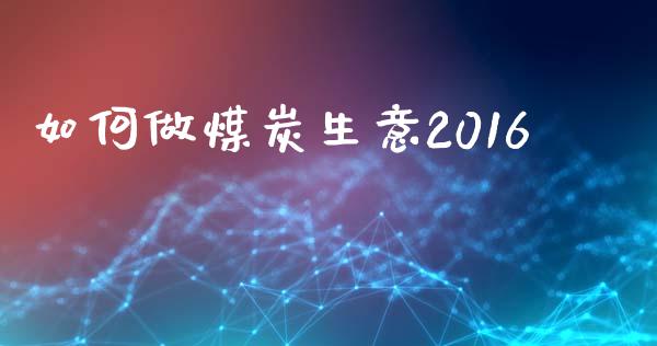 如何做煤炭生意2016_https://m.15771688.com_期货开户_第1张