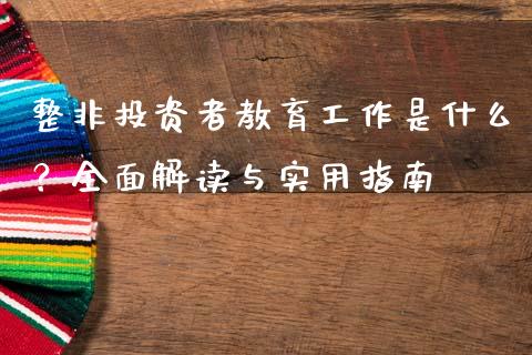 整非投资者教育工作是什么?全面解读与实用指南_道指实时行情_第1张_期货开户_期货手续费_道指实时行情_美国道指 整非投资者教育工作是什么?全面解读与实用指南_https://m.15771688.com_道指实时行情_第1张