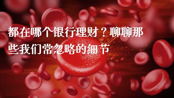 都在哪个银行理财？聊聊那些我们常忽略的细节_https://m.15771688.com_期货手续费_第1张