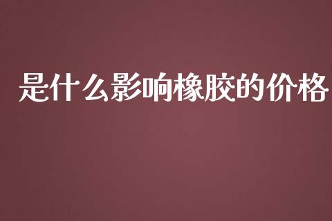 是什么影响橡胶的价格_https://m.15771688.com_期货开户_第1张