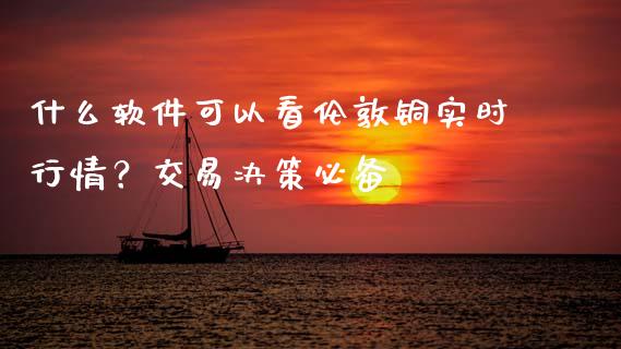 什么软件可以看伦敦铜实时行情？交易决策必备_https://m.15771688.com_期货手续费_第1张