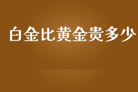 白金比黄金贵多少_https://m.15771688.com_美国道指_第1张