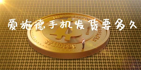 爱施德手机发货要多久_https://m.15771688.com_期货开户_第1张