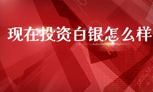 现在投资白银怎么样_https://m.15771688.com_美国道指_第1张