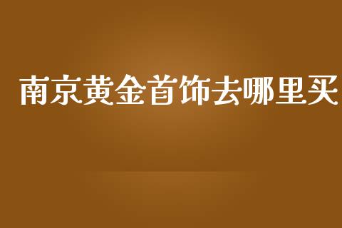 南京黄金首饰去哪里买_https://m.15771688.com_期货开户_第1张