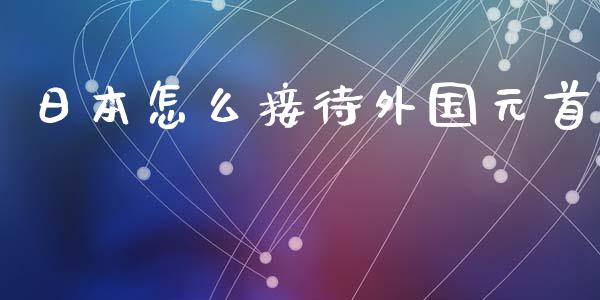 日本怎么接待外国元首_https://m.15771688.com_道指实时行情_第1张