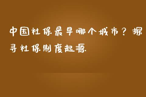 中国社保最早哪个城市？探寻社保制度起源_https://m.15771688.com_道指实时行情_第1张