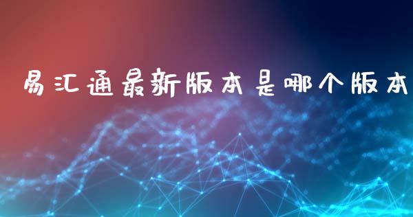 易汇通最新版本是哪个版本_https://m.15771688.com_期货开户_第1张