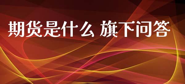 期货是什么 旗下问答_https://m.15771688.com_期货开户_第1张