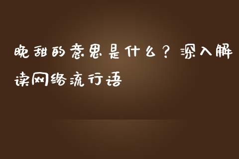 晚甜的意思是什么？深入解读网络流行语_https://m.15771688.com_期货手续费_第1张