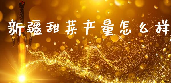 新疆甜菜产量怎么样_https://m.15771688.com_道指实时行情_第1张