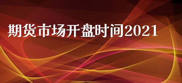 期货市场开盘时间2021_https://m.15771688.com_期货开户_第1张