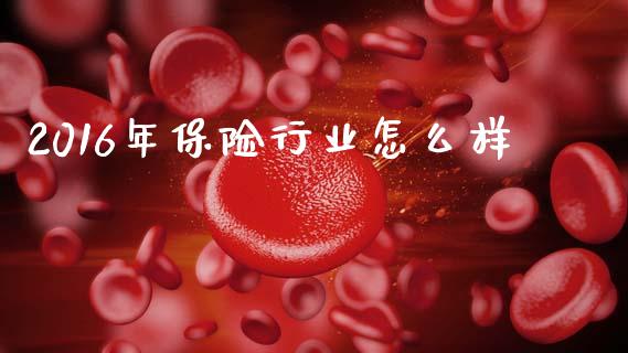 2016年保险行业怎么样_https://m.15771688.com_期货开户_第1张