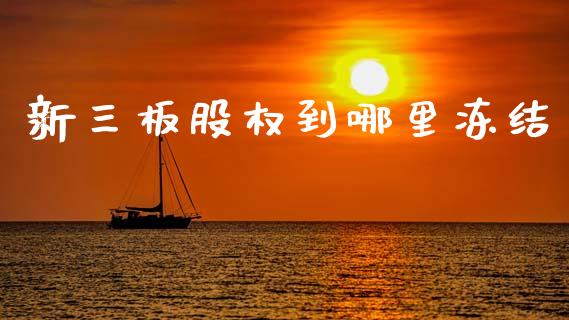 新三板股权到哪里冻结_https://m.15771688.com_期货开户_第1张