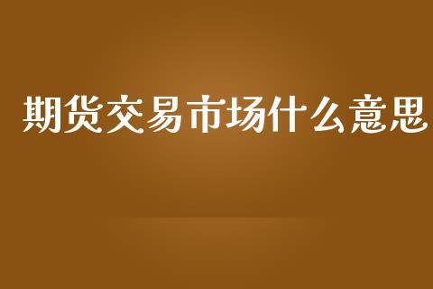 期货交易市场什么意思_https://m.15771688.com_期货手续费_第1张
