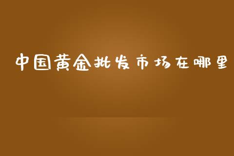 中国黄金批发市场在哪里_https://m.15771688.com_美国道指_第1张