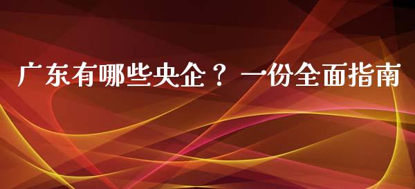 广东有哪些央企? 一份全面指南_道指实时行情_第1张_期货开户_期货手续费_道指实时行情_美国道指 广东有哪些央企? 一份全面指南_https://m.15771688.com_道指实时行情_第1张