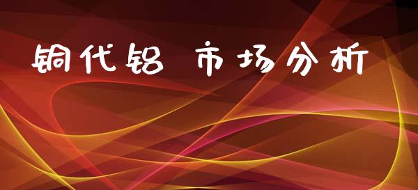 铜代铝 市场分析_https://m.15771688.com_期货开户_第1张