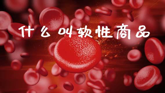 什么叫软性商品_https://m.15771688.com_美国道指_第1张