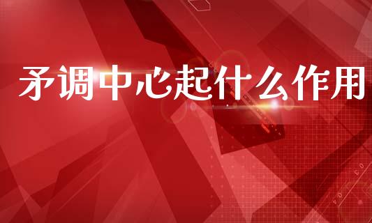 矛调中心起什么作用_https://m.15771688.com_期货开户_第1张