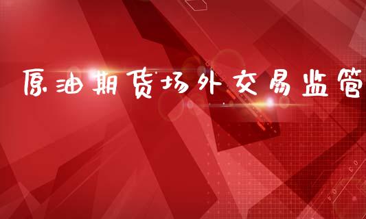原油期货场外交易监管_https://m.15771688.com_美国道指_第1张