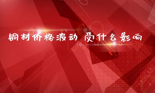 铜材价格波动 受什么影响_https://m.15771688.com_期货开户_第1张