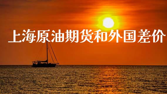 上海原油期货和外国差价_https://m.15771688.com_期货手续费_第1张