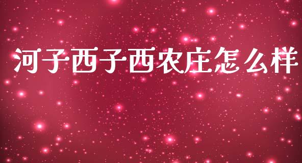 河子西子西农庄怎么样_https://m.15771688.com_期货开户_第1张