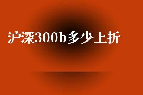 沪深300b多少上折_https://m.15771688.com_期货开户_第1张