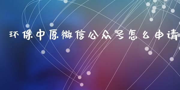 环保中原微信公众号怎么申请_https://m.15771688.com_期货手续费_第1张