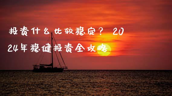 投资什么比较稳定？ 2024年稳健投资全攻略_https://m.15771688.com_道指实时行情_第1张