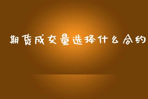 期货成交量选择什么合约_https://m.15771688.com_期货手续费_第1张