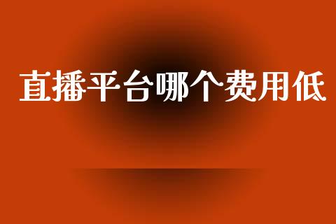 直播平台哪个费用低_https://m.15771688.com_期货手续费_第1张