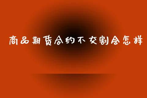 商品期货合约不交割会怎样_https://m.15771688.com_期货开户_第1张