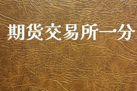 期货交易所一分_https://m.15771688.com_期货开户_第1张