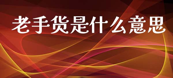 老手货是什么意思_https://m.15771688.com_期货手续费_第1张