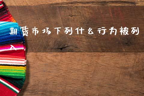 期货市场下列什么行为被列入_https://m.15771688.com_美国道指_第1张