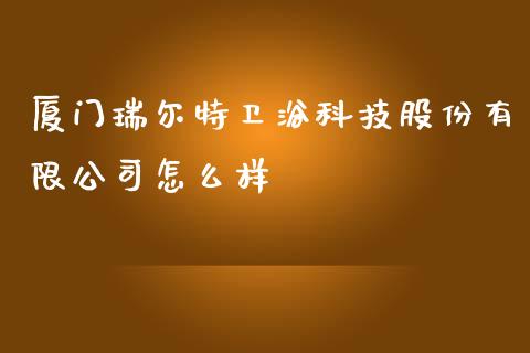 厦门瑞尔特卫浴科技股份有限公司怎么样_https://m.15771688.com_道指实时行情_第1张
