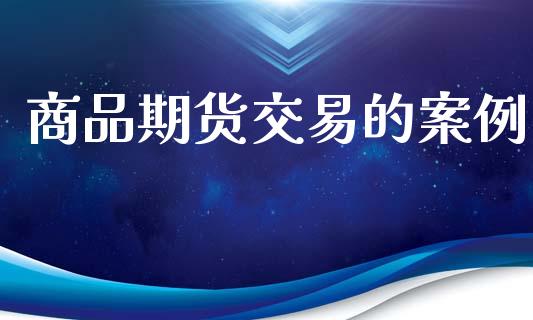 商品期货交易的案例_https://m.15771688.com_期货开户_第1张