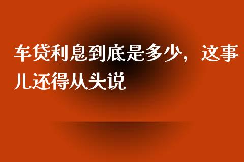 车贷利息到底是多少，这事儿还得从头说_https://m.15771688.com_道指实时行情_第1张