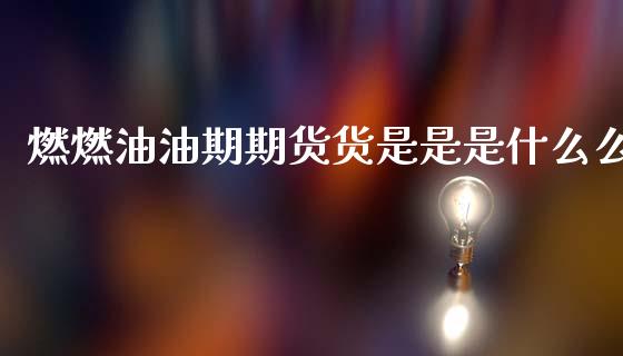 燃燃油油期期货货是是是什么么_https://m.15771688.com_期货开户_第1张