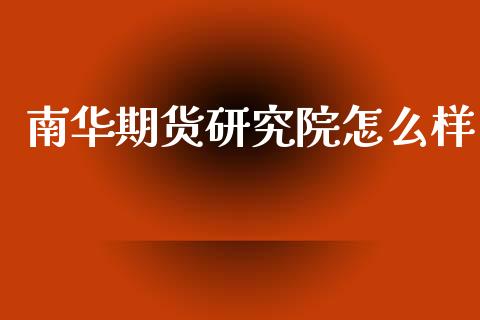 南华期货研究院怎么样_https://m.15771688.com_期货手续费_第1张