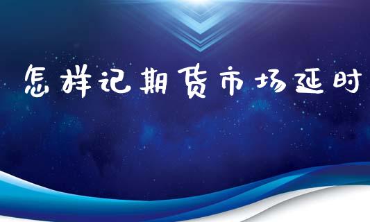 怎样记期货市场延时_https://m.15771688.com_美国道指_第1张