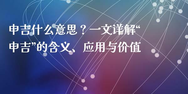 申吉什么意思？一文详解“申吉”的含义、应用与价值_https://m.15771688.com_期货开户_第1张